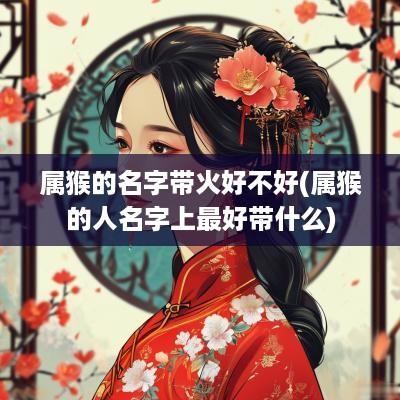 属猴的名字带火好不好(属猴的人名字上最好带什么)