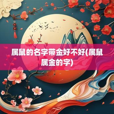 属鼠的名字带金好不好(属鼠属金的字)
