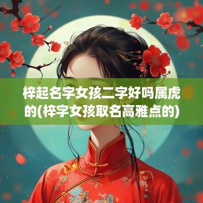 梓起名字女孩二字好吗属虎的(梓字女孩取名高雅点的)