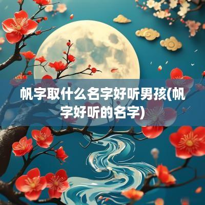 帆字取什么名字好听男孩(帆字好听的名字)