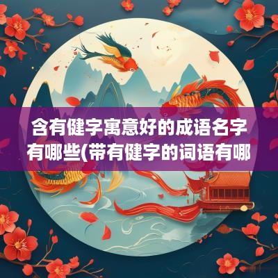 含有健字寓意好的成语名字有哪些(带有健字的词语有哪些)