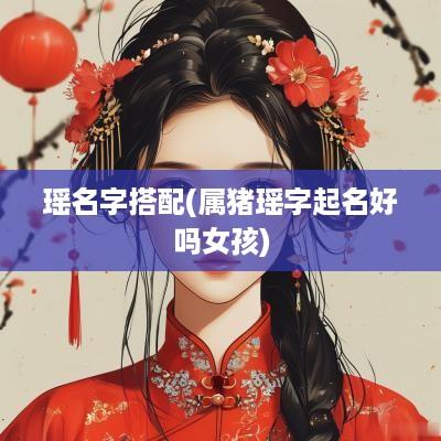 瑶名字搭配(属猪瑶字起名好吗女孩)
