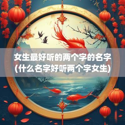 女生最好听的两个字的名字(什么名字好听两个字女生)