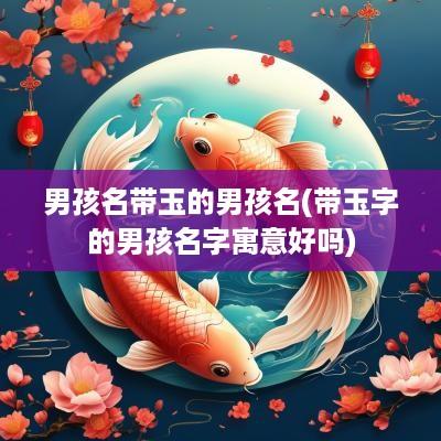 男孩名带玉的男孩名(带玉字的男孩名字寓意好吗)
