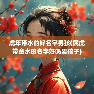 蛇年带水的好名字男孩(属虎带金水的名字好吗男孩子)
