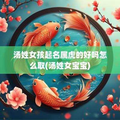 汤姓女孩起名属虎的好吗怎么取(汤姓女宝宝)
