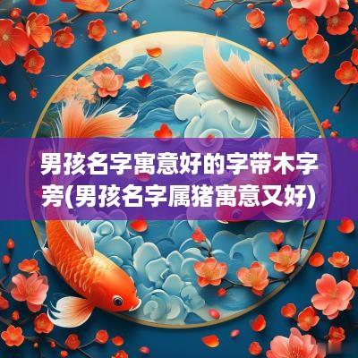 男孩名字寓意好的字带木字旁(男孩名字属猪寓意又好)