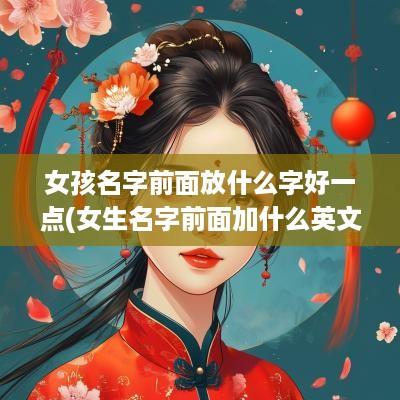 女孩名字前面放什么字好一点(女生名字前面加什么英文好)
