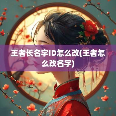 王者长名字ID怎么改(王者怎么改名字)