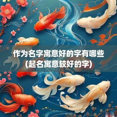 作为名字寓意好的字有哪些(起名寓意较好的字)