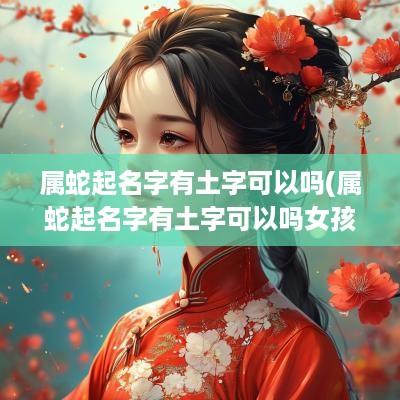 属蛇起名字有土字可以吗(属蛇起名字有土字可以吗女孩)