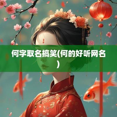 何字取名搞笑(何的好听网名) 何字取名搞笑(何的好听网名)