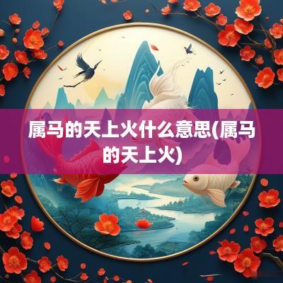 属马的天上火什么意思(属马的天上火)