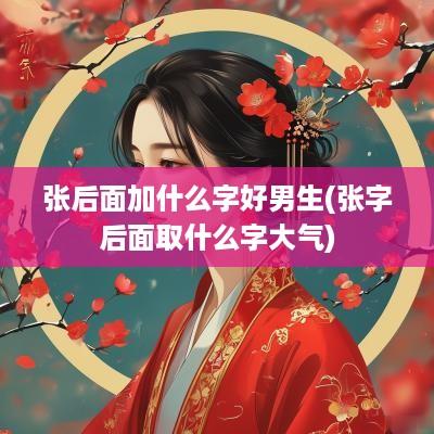 张后面加什么字好男生(张字后面取什么字大气)