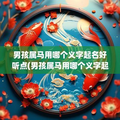 男孩属马用哪个义字起名好听点(男孩属马用哪个义字起名好听些)