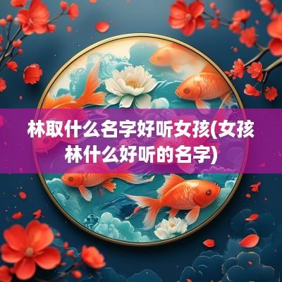 林取什么名字好听女孩(女孩林什么好听的名字)