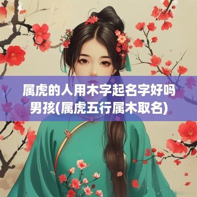 属虎的人用木字起名字好吗男孩(属虎五行属木取名)