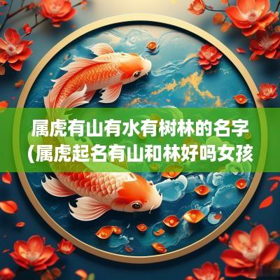 属虎有山有水有树林的名字(属虎起名有山和林好吗女孩取名)