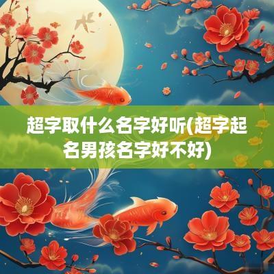 超字取什么名字好听(超字起名男孩名字好不好)