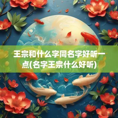 王宗和什么字同名字好听一点(名字王宗什么好听)