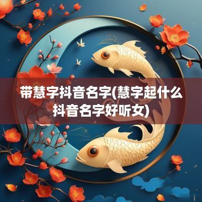 带慧字抖音名字(慧字起什么抖音名字好听女)