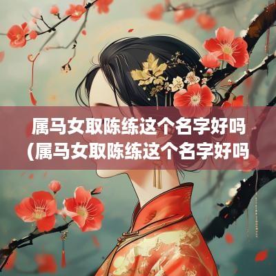 属马女取陈练这个名字好吗(属马女取陈练这个名字好吗怎么读)