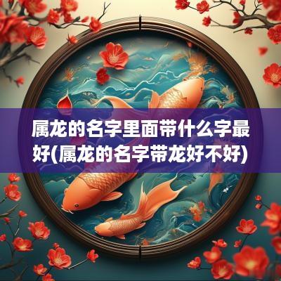 属龙的名字里面带什么字最好(属龙的名字带龙好不好)