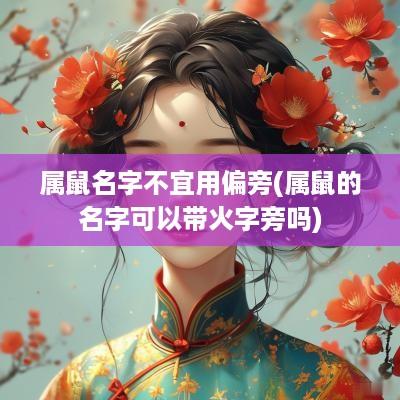 属鼠名字不宜用偏旁(属鼠的名字可以带火字旁吗)