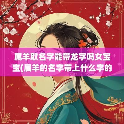 属羊取名字能带龙字吗女宝宝(属羊的名字带上什么字的比较好)