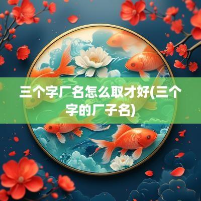 三个字厂名怎么取才好(三个字的厂子名)