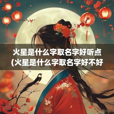 火星是什么字取名字好听点(火星是什么字取名字好不好)