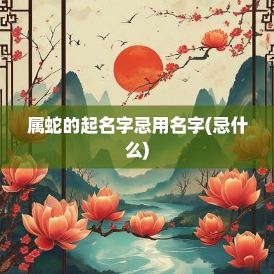 属蛇的起名字忌用名字(忌什么)