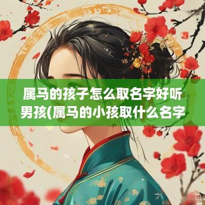 属马的孩子怎么取名字好听男孩(属马的小孩取什么名字)