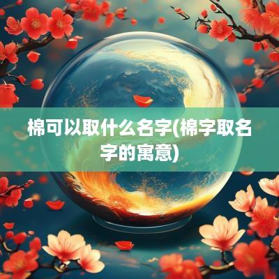 棉可以取什么名字(棉字取名字的寓意)