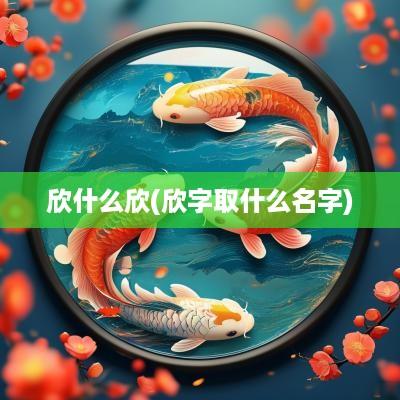 欣什么欣(欣字取什么名字)