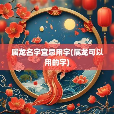 属龙名字宜忌用字(属龙可以用的字)