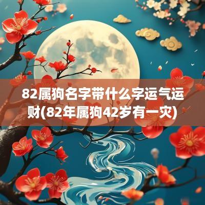 82属狗名字带什么字运气运财(82年属狗42岁有一灾)
