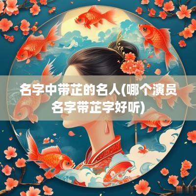 名字中带芷的名人(哪个演员名字带芷字好听)
