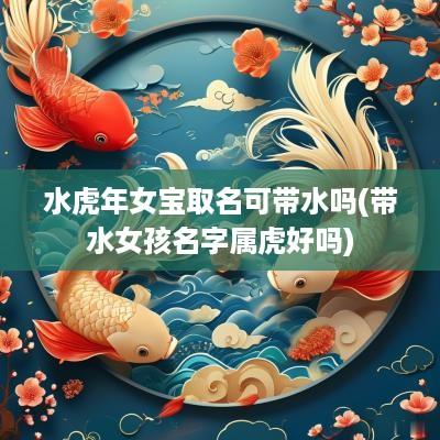 水蛇年女宝取名可带水吗(带水女孩名字属虎好吗)