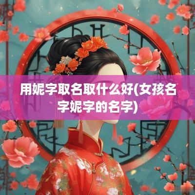 用妮字取名取什么好(女孩名字妮字的名字)