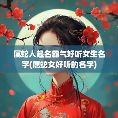 属蛇人起名霸气好听女生名字(属蛇女好听的名字)
