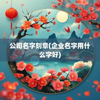 公司名字刻章(企业名字用什么字好)