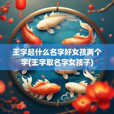 王字起什么名字好女孩两个字(王字取名字女孩子)