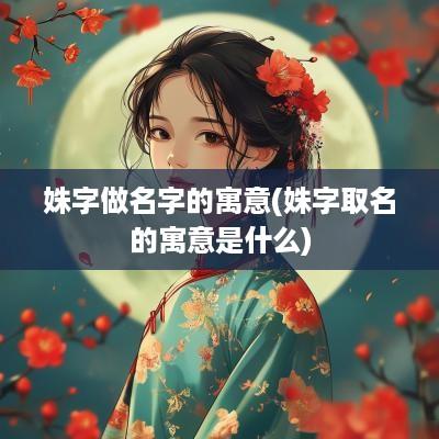 姝字做名字的寓意(姝字取名的寓意是什么)