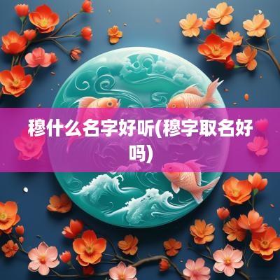 穆什么名字好听(穆字取名好吗)