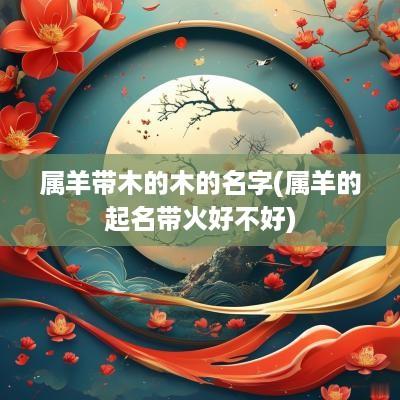 属羊带木的木的名字(属羊的起名带火好不好)