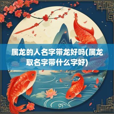 属龙的人名字带龙好吗(属龙取名字带什么字好)
