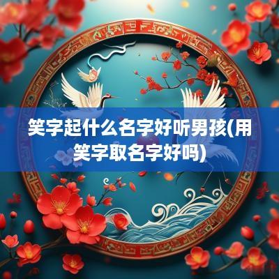 笑字起什么名字好听男孩(用笑字取名字好吗)