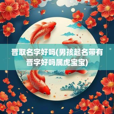 晋取名字好吗(男孩起名带有晋字好吗属虎宝宝)