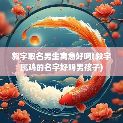 毅字取名男生寓意好吗(毅字属鸡的名字好吗男孩子)
